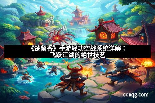 《楚留香》手游轻功空战系统详解：飞跃江湖的绝世技艺