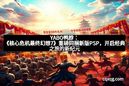 YABO鸭脖：《核心危机最终幻想7》重磅同捆新版PSP，开启经典之旅的新纪元